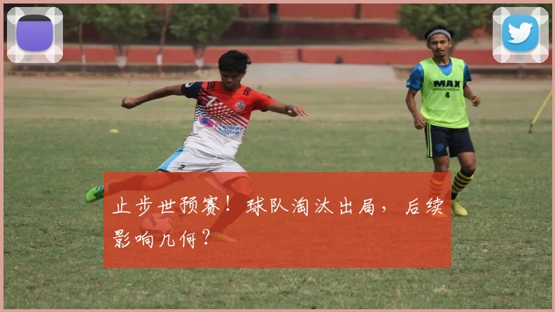 止步世预赛！球队淘汰出局，后续影响几何？