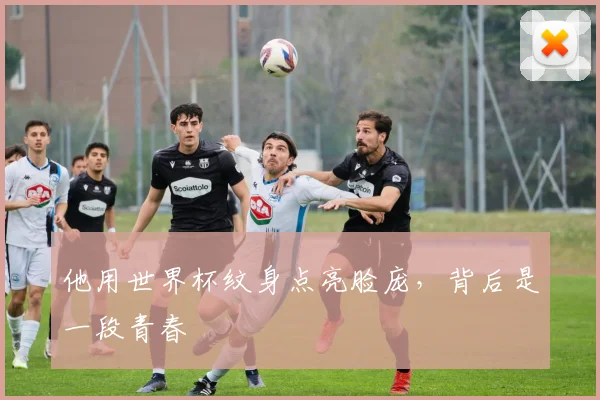 他用世界杯纹身点亮脸庞，背后是一段青春