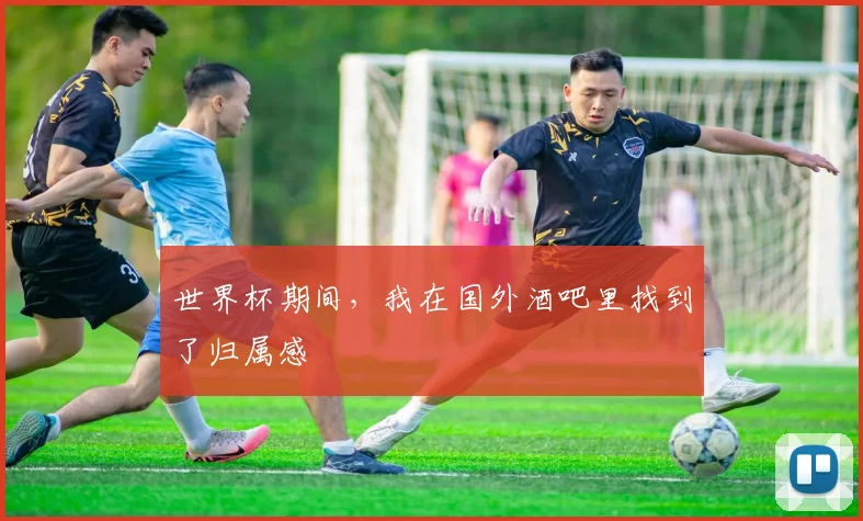 世界杯期间，我在国外酒吧里找到了归属感