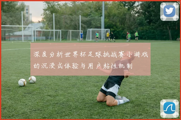 深度分析世界杯足球挑战赛小游戏的沉浸式体验与用户粘性机制