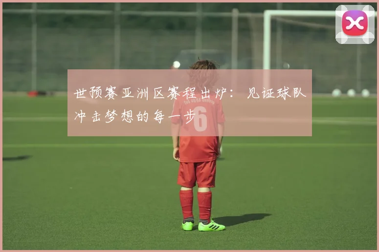 世预赛亚洲区赛程出炉：见证球队冲击梦想的每一步